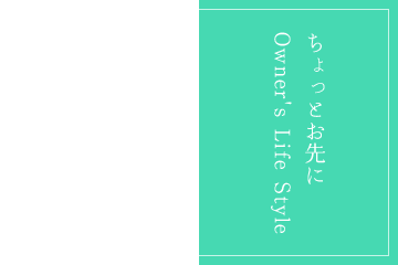 LIFE STYLE ちょっとお先にOwner's Life Style